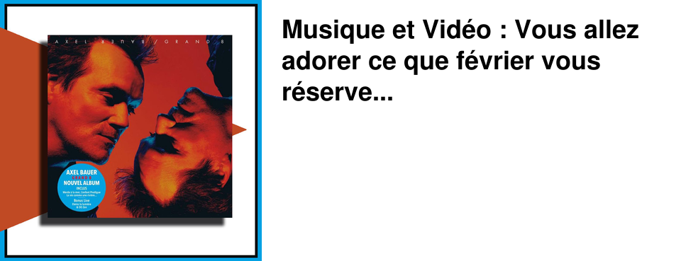 Musique et Vid�o : Vous allez adorer ce que f�vrier vous r�serve...